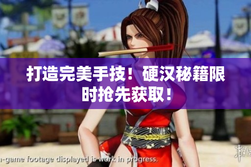 打造完美手技！硬汉秘籍限时抢先获取！