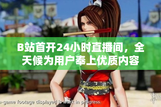 B站首开24小时直播间，全天候为用户奉上优质内容