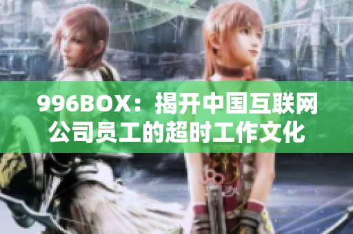 996BOX：揭开中国互联网公司员工的超时工作文化
