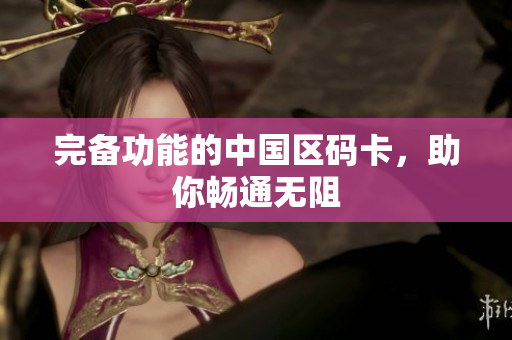 完备功能的中国区码卡，助你畅通无阻