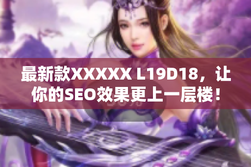最新款XXXXX L19D18，让你的SEO效果更上一层楼！
