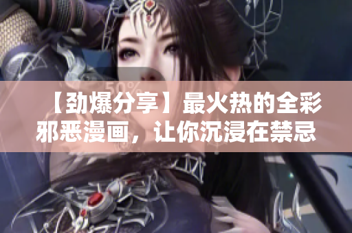 【劲爆分享】最火热的全彩邪恶漫画，让你沉浸在禁忌的快感中！