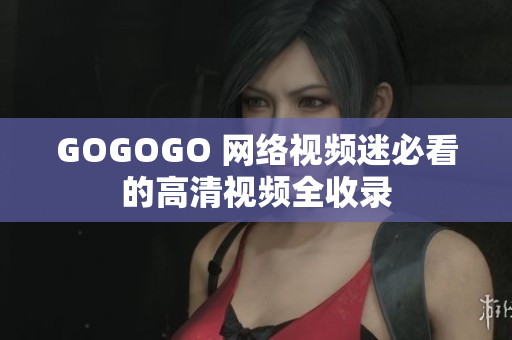 GOGOGO 网络视频迷必看的高清视频全收录