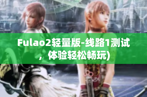 Fulao2轻量版-线路1测试，体验轻松畅玩)