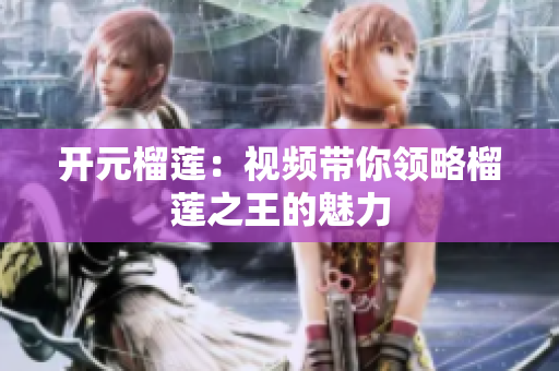 开元榴莲：视频带你领略榴莲之王的魅力