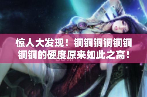 惊人大发现！铜铜铜铜铜铜铜铜的硬度原来如此之高！