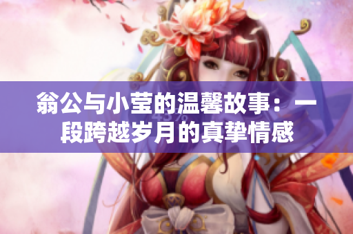 翁公与小莹的温馨故事：一段跨越岁月的真挚情感
