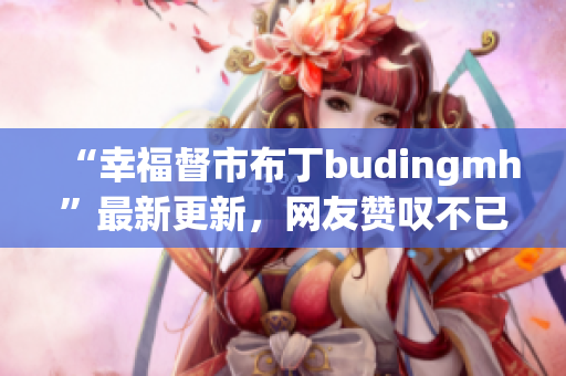 “幸福督市布丁budingmh”最新更新，网友赞叹不已