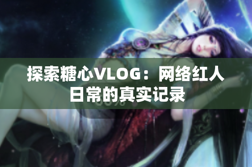 探索糖心VLOG：网络红人日常的真实记录