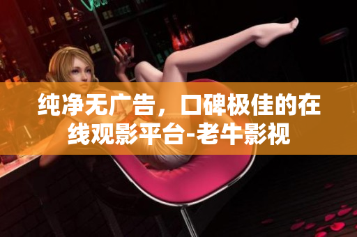 纯净无广告，口碑极佳的在线观影平台-老牛影视