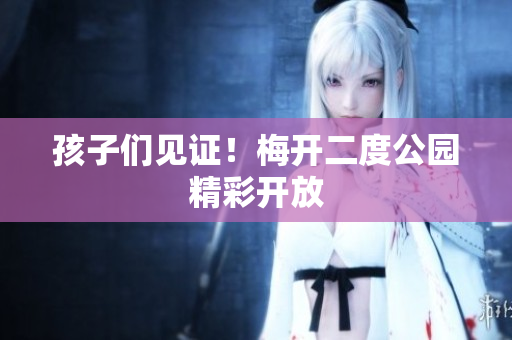孩子们见证！梅开二度公园精彩开放