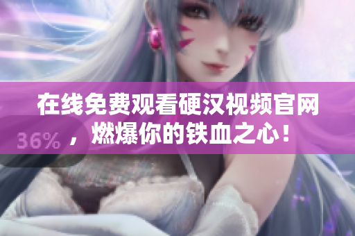 在线免费观看硬汉视频官网，燃爆你的铁血之心！