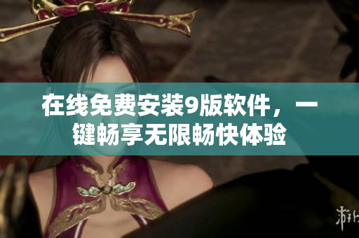 在线免费安装9版软件，一键畅享无限畅快体验