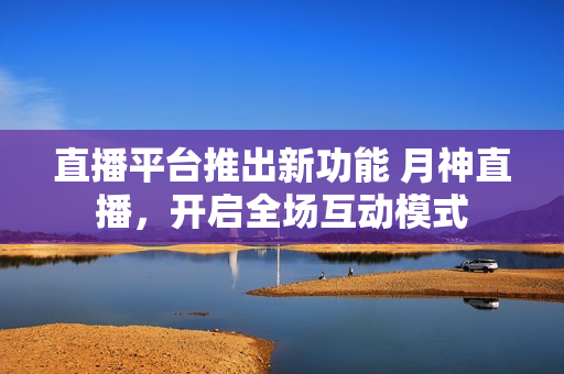直播平台推出新功能 月神直播，开启全场互动模式