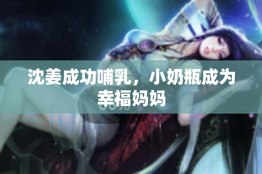 沈姜成功哺乳，小奶瓶成为幸福妈妈
