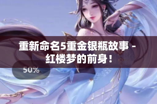 重新命名5重金银瓶故事 - 红楼梦的前身！