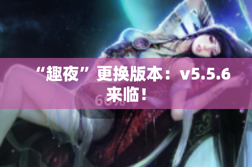 “趣夜”更换版本：v5.5.6来临！
