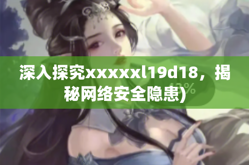 深入探究xxxxxl19d18，揭秘网络安全隐患)