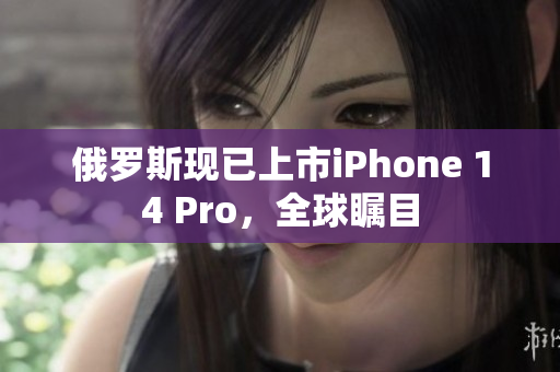 俄罗斯现已上市iPhone 14 Pro，全球瞩目