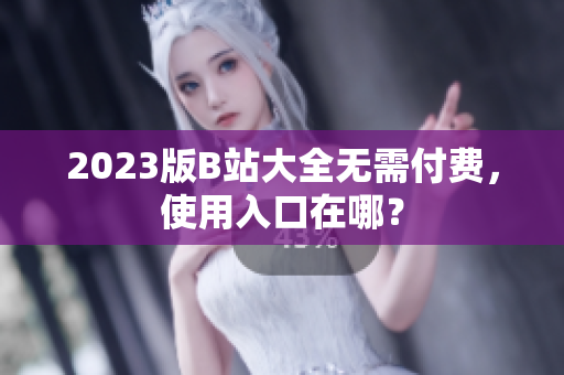 2023版B站大全无需付费，使用入口在哪？