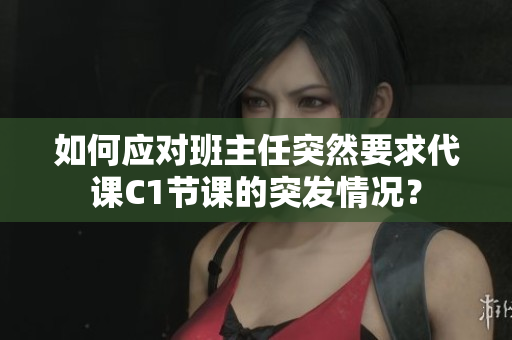 如何应对班主任突然要求代课C1节课的突发情况？