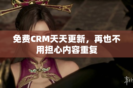 免费CRM天天更新，再也不用担心内容重复