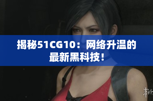 揭秘51CG10：网络升温的最新黑科技！