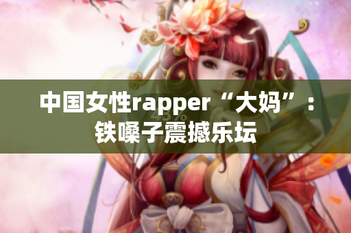 中国女性rapper“大妈”：铁嗓子震撼乐坛
