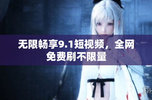 无限畅享9.1短视频，全网免费刷不限量