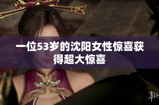 一位53岁的沈阳女性惊喜获得超大惊喜