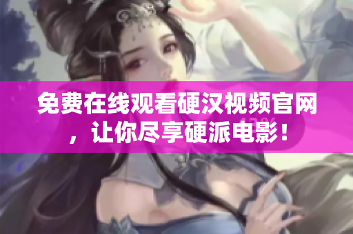 免费在线观看硬汉视频官网，让你尽享硬派电影！