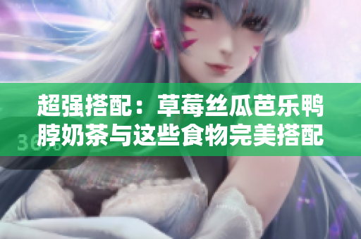 超强搭配：草莓丝瓜芭乐鸭脖奶茶与这些食物完美搭配