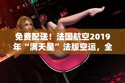 免费配送！法国航空2019年“满天星”法版空运，全新升级！