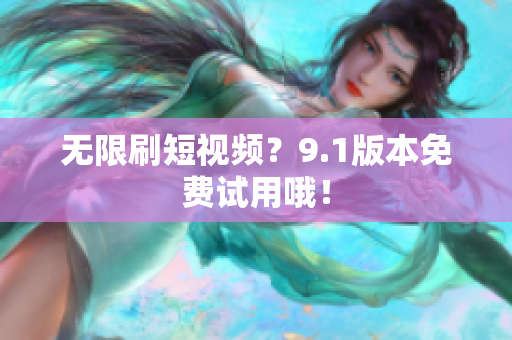 无限刷短视频？9.1版本免费试用哦！