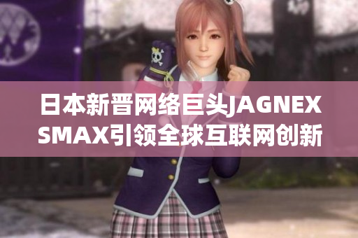 日本新晋网络巨头JAGNEXSMAX引领全球互联网创新