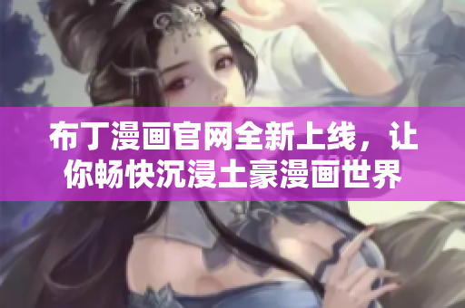 布丁漫画官网全新上线，让你畅快沉浸土豪漫画世界