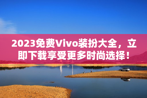 2023免费Vivo装扮大全，立即下载享受更多时尚选择！