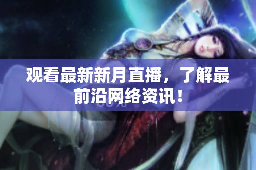 观看最新新月直播，了解最前沿网络资讯！