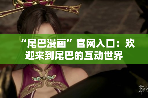 “尾巴漫画”官网入口：欢迎来到尾巴的互动世界