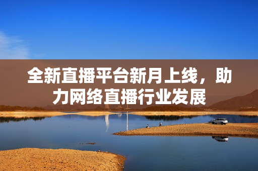 全新直播平台新月上线，助力网络直播行业发展
