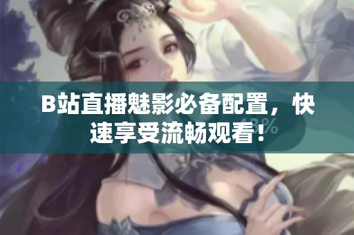 B站直播魅影必备配置，快速享受流畅观看！