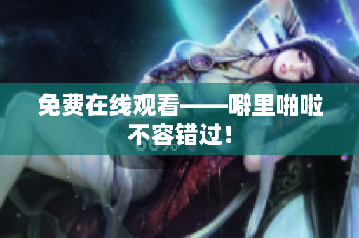 免费在线观看——噼里啪啦不容错过！