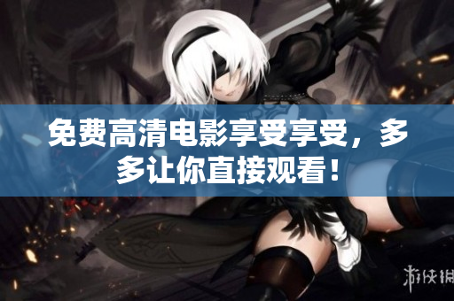 免费高清电影享受享受，多多让你直接观看！