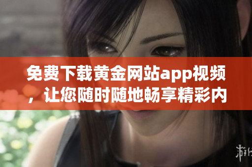 免费下载黄金网站app视频，让您随时随地畅享精彩内容！