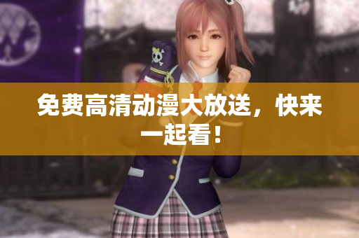 免费高清动漫大放送，快来一起看！