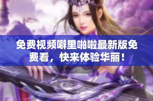 免费视频噼里啪啦最新版免费看，快来体验华丽！