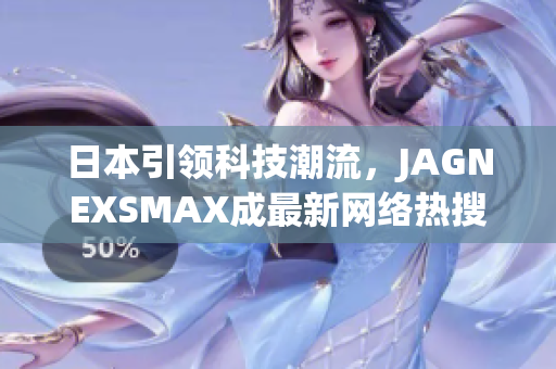 日本引领科技潮流，JAGNEXSMAX成最新网络热搜