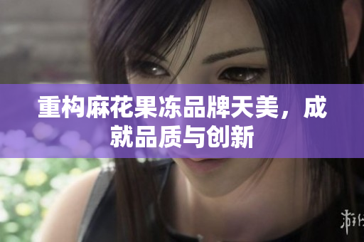 重构麻花果冻品牌天美，成就品质与创新