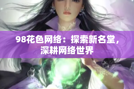 98花色网络：探索新名堂，深耕网络世界