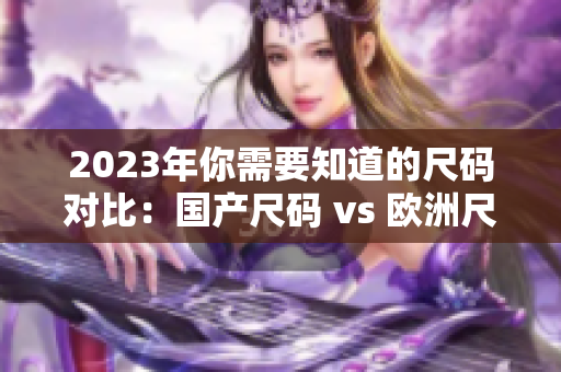 2023年你需要知道的尺码对比：国产尺码 vs 欧洲尺码